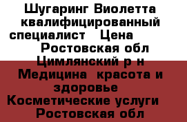 Шугаринг Виолетта квалифицированный специалист › Цена ­ 100-500 - Ростовская обл., Цимлянский р-н Медицина, красота и здоровье » Косметические услуги   . Ростовская обл.